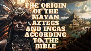 THE ORIGIN OF THE MAYAN AZTECS AND INCAS ACCORDING TO THE BIBLE, HISTORY AND GENETICS