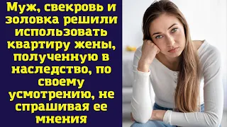 Муж, свекровь и золовка решили использовать квартиру жены, полученную в наследство...