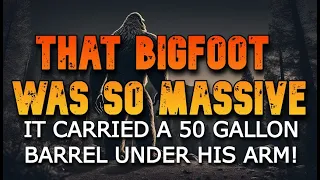 THAT BIGFOOT WAS SO MASSIVE, IT CARRIED A 50 GALLON BARREL UNDER HIS ARM!