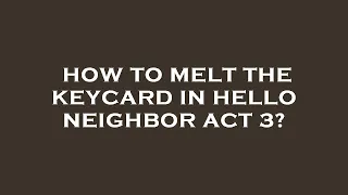 How to melt the keycard in hello neighbor act 3?