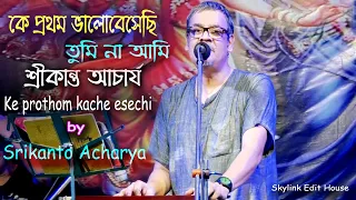 Ke Pratham Kachhe Esechhi | কে প্রথম কাছে এসেছি কে প্রথম ভালবেসেছি | Srikanto Acharya |