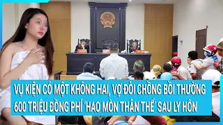 Vụ kiện có một không hai, vợ đòi chồng bồi thường 600 triệu đồng phí ‘hao mòn thân thể’ sau ly hôn