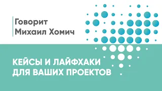 Кейсы и лайфхаки для ваших проектов | Говорит Михаил Хомич