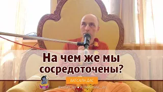 На чем же мы сосредоточены? Ватсала дас