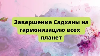 Завершение Садханы на гармонизацию всех планет