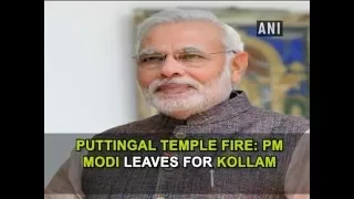 Puttingal temple fire PM Modi leaves for Kollam