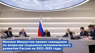 М.В.Мишустин провел совещание по вопросам социально-экономического развития России на 2023–2025 годы