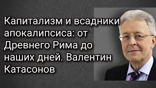 Капитализм и всадники апокалипсиса: от Древнего Рима до наших дней. Валентин Катасонов.