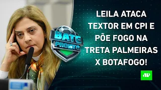 Leila Pereira DISPARA contra Textor em CPI e PÕE FOGO na TRETA Palmeiras x Botafogo! | BATE-PRONTO