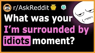 What Was Your "I Am Surrounded by IDIOTS" Moment? - (r/AskReddit)