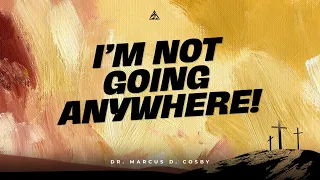 I'm Not Going Anywhere! | Dr. Marcus D. Cosby