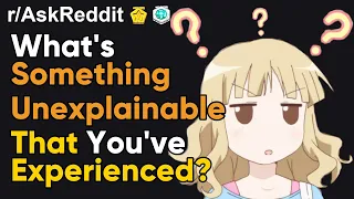 What's Something Unexplainable That You've Experienced? (r/AskReddit)