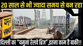 20 साल से भी ज्यादा समय से बन रहा दिल्ली का यमुना रेलवे ब्रिज,कितना काम है बाकी|DELHI YAMUNA BRIDGE