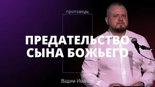 Проповедь «Предательство Сына Божьего» | Вадим Иванов | 02.05.2024