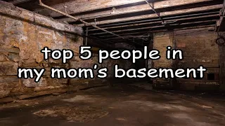 Top 5 People in my Moms Basement