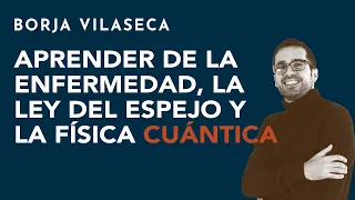 Aprender de la enfermedad, la ley del espejo y la física cuántica | Borja Vilaseca