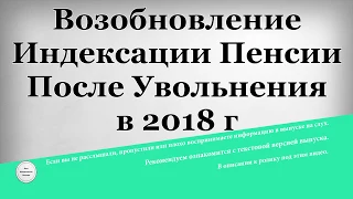 Возобновление индексации пенсии после увольнения в 2018 году