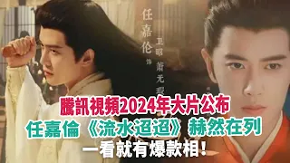 騰訊視頻2024年大片公布，任嘉倫《流水迢迢》赫然在列，一看就有爆款相！