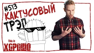 This is Хорошо - Кактусовый трэп. #513