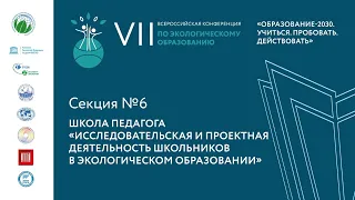 Секция 6. Школа педагога «Исследовательская и проектная деятельность школьников в эко-образовании»