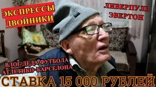 ВЛОГ ДЕДА, АТЛЕТИКО-БАРСЕЛОНА, ПОСТАВИЛ 15 000 РУБЛЕЙ НА ЛИВЕРПУЛЬ-ЭВЕРТОН И ЭКСПРЕССЫ!