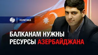 Азербайджан усиливает позиции на Балканах — журналист Гаджиев