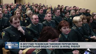 Новости Псков 31.01.2018 # В 2017 году Псковская таможня перечислила в бюджет более 26 млрд. рублей