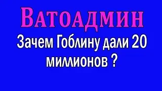 Ватоадмин : Зачем Гоблину дали 20 миллионов