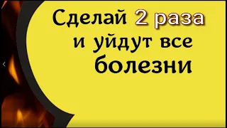 Сделай 2 раза и уйдут все болезни