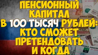 Пенсионный капитал в 100 тысяч рублей: кто сможет претендовать и когда