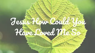 JESUS HOW COULD YOU HAVE LOVED ME SO || LYRICS