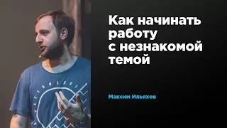 Как начинать работу в незнакомой темой | Максим Ильяхов | Prosmotr