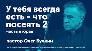 У тебя всегда есть, что сеять (часть вторая) - Олег Булкин (проповедь)