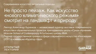 Александр Буренков: «Как искусство “нового климатического режима” смотрит на ландшафт и природу»