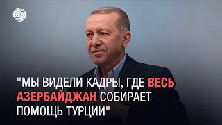 Эрдоган: "Мы видели кадры, где весь Азербайджан собирает помощь Турции"