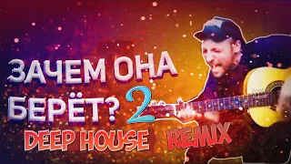 ЗАЧЕМ ОНА БЕРЁТ 2 (DEEP HOUSE remix)