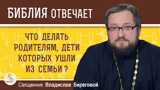 Что делать родителям, дети которых ушли из семьи?  Священник Владислав Береговой. Библия отвечает