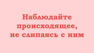 Наблюдайте происходящее, не слипаясь с ним