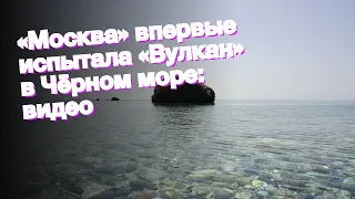 «Москва» впервые испытала «Вулкан» в Чёрном море: видео
