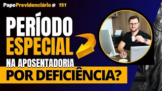 PERÍODO ESPECIAL NA APOSENTADORIA POR DEFICIÊNCIA? │ Papo Previdenciário #151