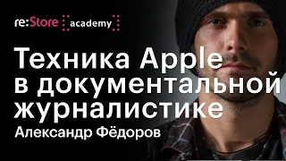 Техника Apple в документальной журналистике. Александр Фёдоров (Академия re:Store)