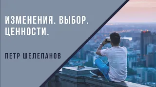 Изменения. Выбор. Ценности. Петр Шелепанов. 10.02.2019.