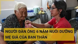 Cảm động người đàn ông lặng thầm chăm sóc người mẹ già 86 tuổi của bạn thân vô điều kiện | Tin mới