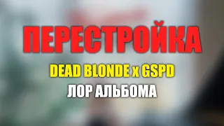 DEAD BLONDE x GSPD - ПЕРЕСТРОЙКА | ПОЛНЫЙ ЛОР АЛЬБОМА
