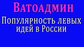 Ватоадмин : Популярность левых идей в России