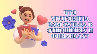 ЧТО УГОТОВИЛА ВАМ СУДЬБА В ОТНОШЕНИЯХ И ФИНАНСАХ?