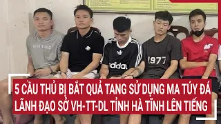 5 cầu thủ bị bắt quả tang sử dụng ma túy đá, lãnh đạo Sở VH-TT-DL tỉnh Hà Tĩnh lên tiếng