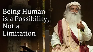 Being Human is a Possibility, Not a Limitation | Sadhguru