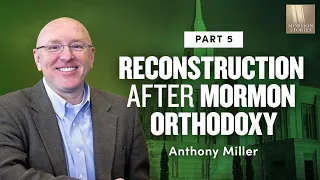 On Thoughtful Reconstruction After Mormon Orthodoxy Anthony Miller - Pt. 5 | Ep. 1163