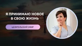 Я ПРИНИМАЮ НОВОЕ В СВОЮ ЖИЗНЬ целительский эфир